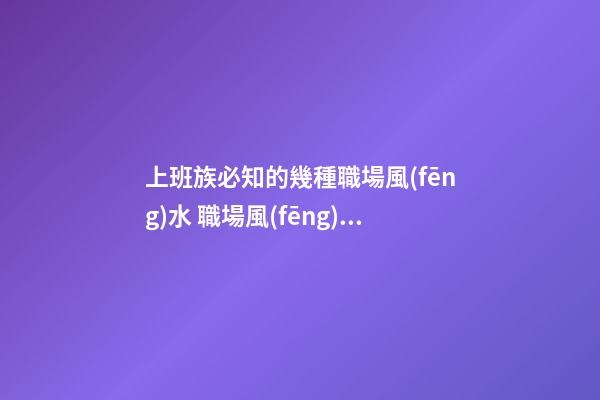 上班族必知的幾種職場風(fēng)水 職場風(fēng)水知識你懂嗎